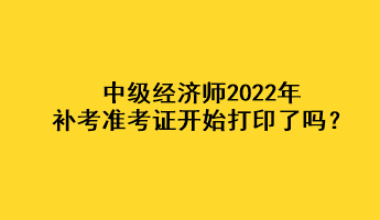 中級(jí)經(jīng)濟(jì)師2022年補(bǔ)考準(zhǔn)考證開(kāi)始打印了嗎？