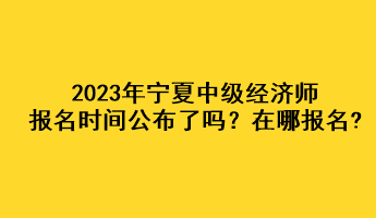 2023年寧夏中級(jí)經(jīng)濟(jì)師報(bào)名時(shí)間公布了嗎？在哪報(bào)名?