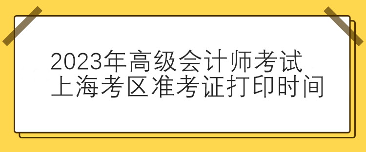 2023年高級(jí)會(huì)計(jì)師考試上?？紖^(qū)準(zhǔn)考證打印時(shí)間