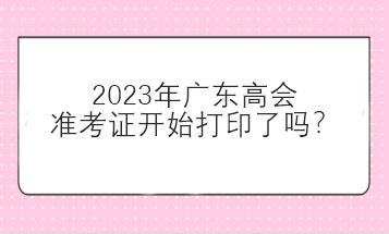 2023年廣東高會準考證開始打印了嗎？