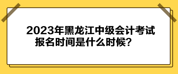 2023年黑龍江中級(jí)會(huì)計(jì)考試報(bào)名時(shí)間是什么時(shí)候？