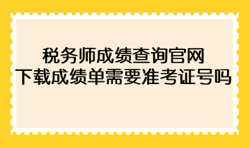 2022年稅務師成績查詢官網(wǎng)下載成績單需要準考證號碼？