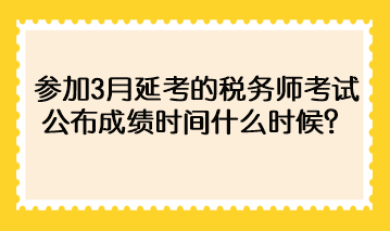 參加3月延考的稅務(wù)師考試公布成績時間什么時候？