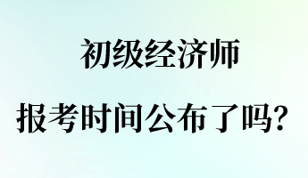 初級(jí)經(jīng)濟(jì)師報(bào)名報(bào)考時(shí)間公布了嗎？