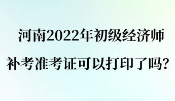 河南2022年初級經(jīng)濟師補考準(zhǔn)考證可以打印了嗎？