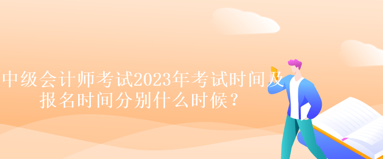 中級會計師考試2023年考試時間及報名時間分別什么時候？