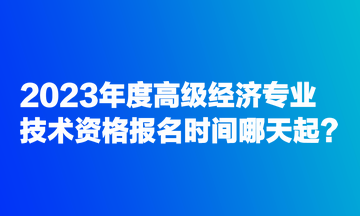 2023年度高級經(jīng)濟專業(yè)技術(shù)資格報名時間哪天起？