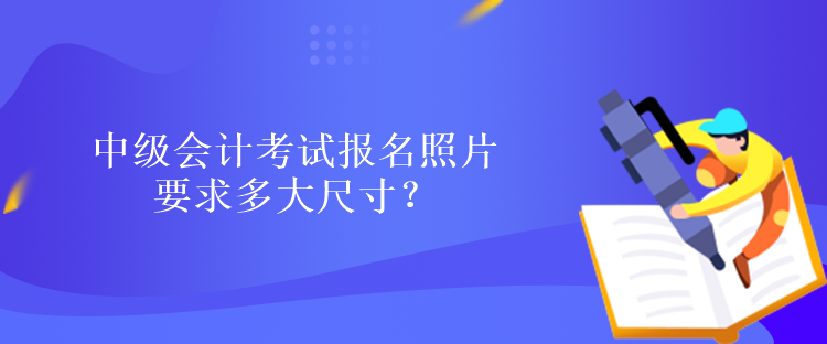 中級(jí)會(huì)計(jì)考試報(bào)名照片要求多大尺寸？