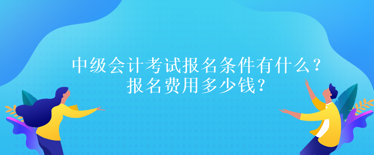 中級(jí)會(huì)計(jì)考試報(bào)名條件有什么？報(bào)名費(fèi)用多少錢？