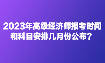 2023年高級(jí)經(jīng)濟(jì)師報(bào)考時(shí)間和科目安排幾月份公布？