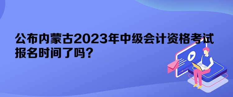 公布內(nèi)蒙古2023年中級會計資格考試報名時間了嗎？