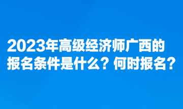 2023年高級(jí)經(jīng)濟(jì)師廣西的報(bào)名條件是什么？何時(shí)報(bào)名？