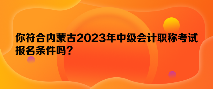 你符合內蒙古2023年中級會計職稱考試報名條件嗎？