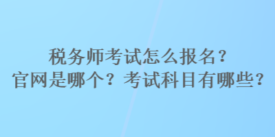 稅務(wù)師考試怎么報(bào)名？官網(wǎng)是哪個(gè)？考試科目有哪些？