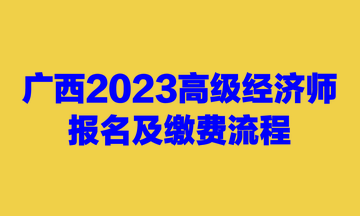 廣西2023高級(jí)經(jīng)濟(jì)師報(bào)名及繳費(fèi)流程