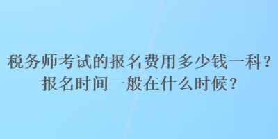 稅務(wù)師考試的報名費用多少錢一科？報名時間一般在什么時候？