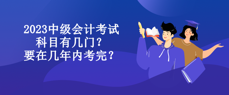 2023中級會計考試科目有幾門？要在幾年內(nèi)考完？