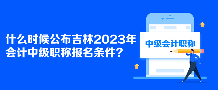 什么時(shí)候公布吉林2023年會(huì)計(jì)中級(jí)職稱報(bào)名條件？