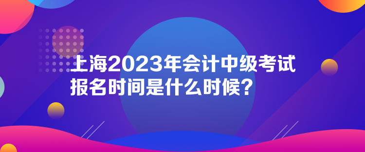 上海2023年會計中級考試報名時間是什么時候？