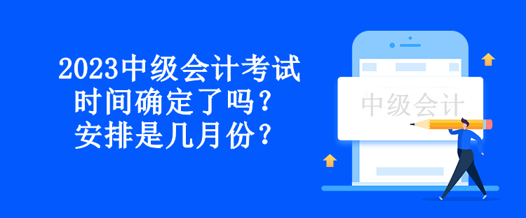 2023中級會計考試時間確定了嗎？安排是幾月份？