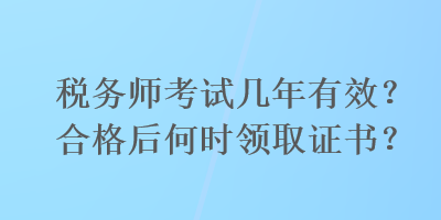 稅務(wù)師考試幾年有效？合格后何時(shí)領(lǐng)取證書？