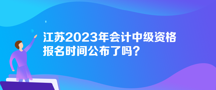 江蘇2023年會(huì)計(jì)中級(jí)資格報(bào)名時(shí)間公布了嗎？