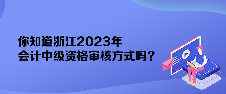 你知道浙江2023年會(huì)計(jì)中級(jí)資格審核方式嗎？