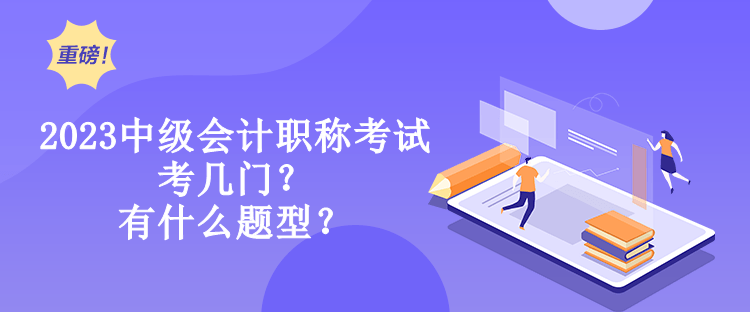 2023中級會計職稱考試考幾門？有什么題型？