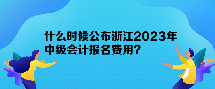 什么時(shí)候公布浙江2023年中級(jí)會(huì)計(jì)報(bào)名費(fèi)用？