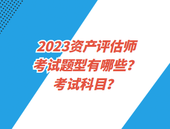 2023資產(chǎn)評(píng)估師考試題型有哪些？考試科目？