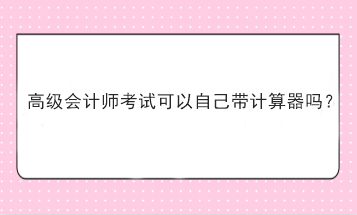 高級會計師考試可以自己帶計算器嗎？