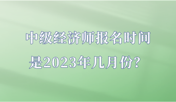 中級經(jīng)濟(jì)師報名時間是2023年幾月份？