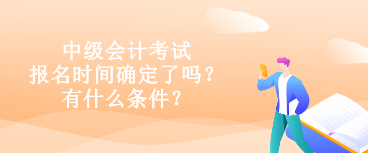 中級會(huì)計(jì)考試報(bào)名時(shí)間確定了嗎？有什么條件？