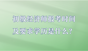 初級經(jīng)濟(jì)師報考時間及要求學(xué)歷是什么？