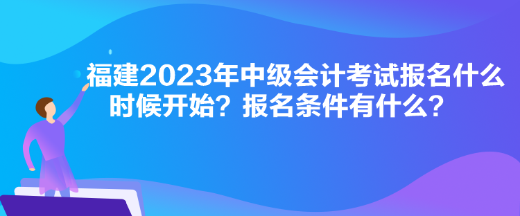 福建2023年中級會(huì)計(jì)考試報(bào)名什么時(shí)候開始？報(bào)名條件有什么？