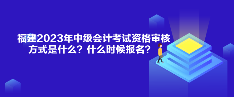 福建2023年中級(jí)會(huì)計(jì)考試資格審核方式是什么？什么時(shí)候報(bào)名？