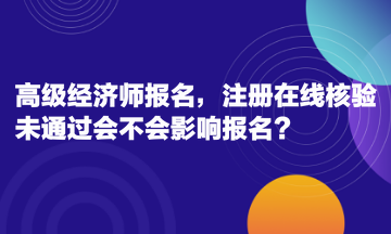 高級(jí)經(jīng)濟(jì)師報(bào)名，注冊在線核驗(yàn)未通過會(huì)不會(huì)影響報(bào)名？