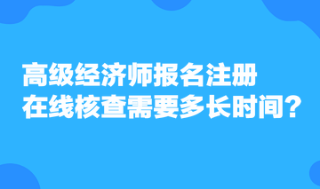 高級經(jīng)濟師報名注冊，在線核查需要多長時間？