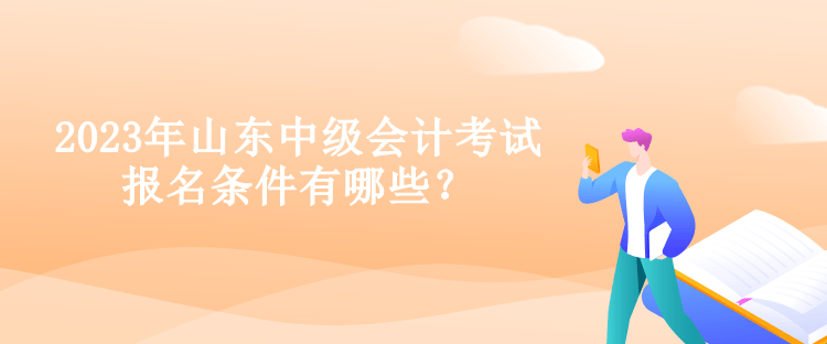 2023年山東中級(jí)會(huì)計(jì)考試報(bào)名條件有哪些？