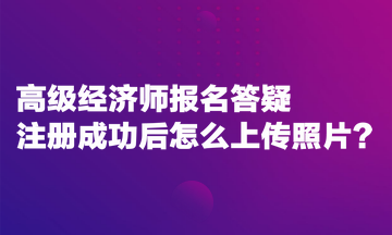 高級(jí)經(jīng)濟(jì)師報(bào)名答疑：注冊(cè)成功后怎么上傳照片？