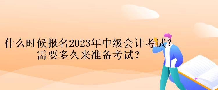 什么時(shí)候報(bào)名2023年中級會(huì)計(jì)考試？需要多久來準(zhǔn)備考試？