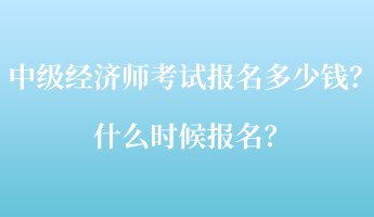 中級經(jīng)濟師考試報名多少錢？什么時候報名？