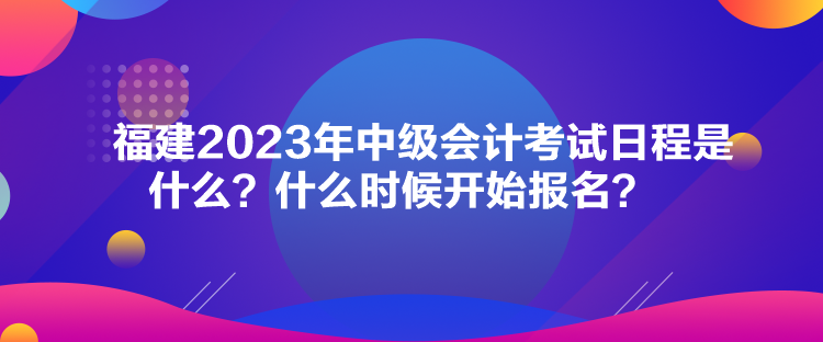 福建2023年中級(jí)會(huì)計(jì)考試日程是什么？什么時(shí)候開始報(bào)名？