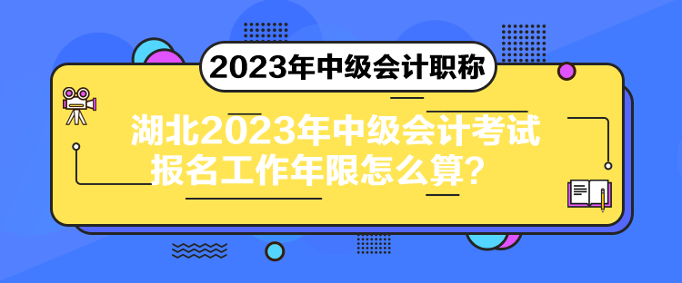 湖北2023年中級會計考試報名工作年限怎么算？