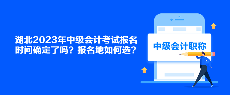 湖北2023年中級(jí)會(huì)計(jì)考試報(bào)名時(shí)間確定了嗎？報(bào)名地如何選？