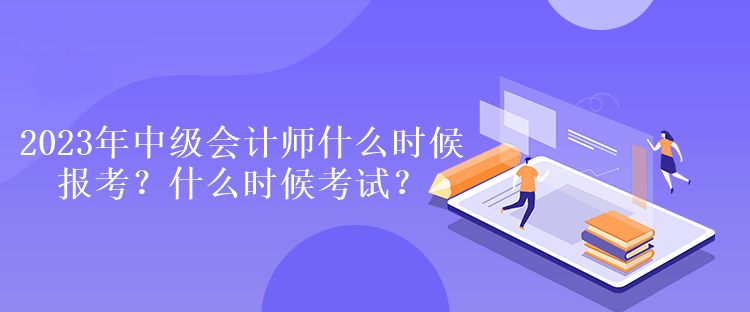 2023年中級會計師什么時候報考？什么時候考試？