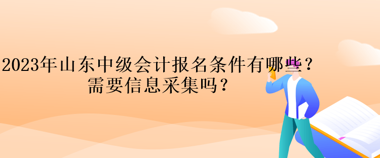 2023年山東中級(jí)會(huì)計(jì)報(bào)名條件有哪些？需要信息采集嗎？