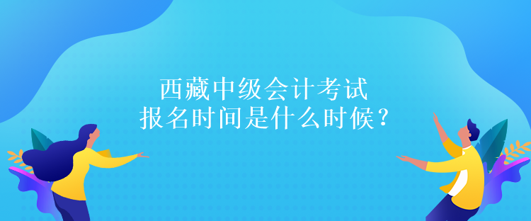 西藏中級(jí)會(huì)計(jì)考試報(bào)名時(shí)間是什么時(shí)候？報(bào)名條件是什么嗎？