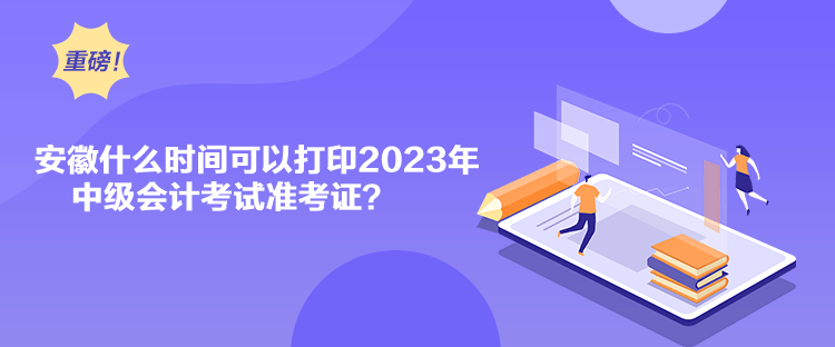 安徽什么時間可以打印2023年中級會計考試準(zhǔn)考證？