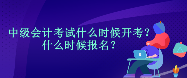 中級會計考試什么時候開考？什么時候報名？